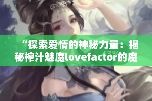 “探索愛情的神秘力量：揭秘榨汁魅魔lovefactor的魔法秘密！”
