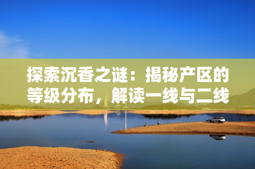 探索沉香之謎：揭秘產(chǎn)區(qū)的等級分布，解讀一線與二線的差異