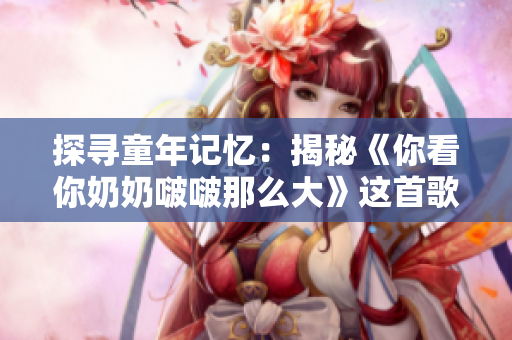探尋童年記憶：揭秘《你看你奶奶啵啵那么大》這首歌的故事