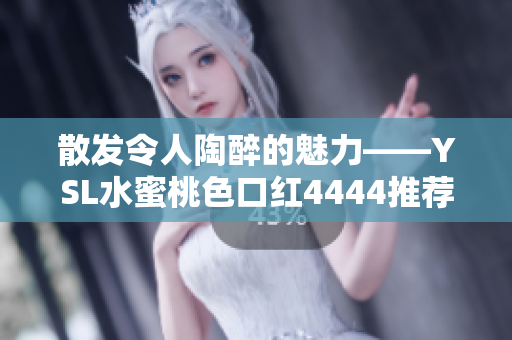 散發(fā)令人陶醉的魅力——YSL水蜜桃色口紅4444推薦