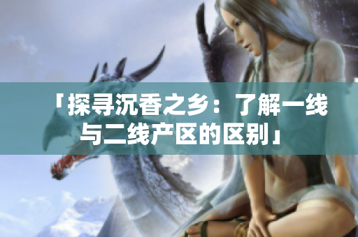 「探尋沉香之鄉(xiāng)：了解一線與二線產(chǎn)區(qū)的區(qū)別」