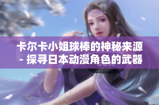 卡爾卡小姐球棒的神秘來源 - 探尋日本動漫角色的武器淵源