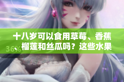 十八歲可以食用草莓、香蕉、榴蓮和絲瓜嗎？這些水果適合青少年食用嗎？