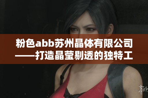 粉色abb蘇州晶體有限公司——打造晶瑩剔透的獨(dú)特工藝！