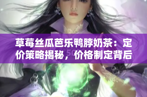 草莓絲瓜芭樂鴨脖奶茶：定價(jià)策略揭秘，價(jià)格制定背后的秘密！