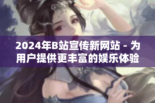 2024年B站宣傳新網(wǎng)站 - 為用戶提供更豐富的娛樂體驗!