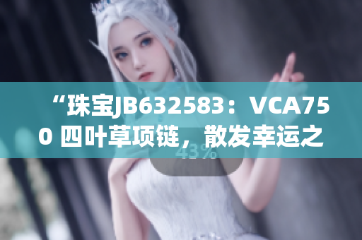 “珠寶JB632583：VCA750 四葉草項(xiàng)鏈，散發(fā)幸運(yùn)之光”