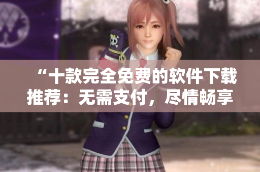 “十款完全免費(fèi)的軟件下載推薦：無需支付，盡情暢享！”