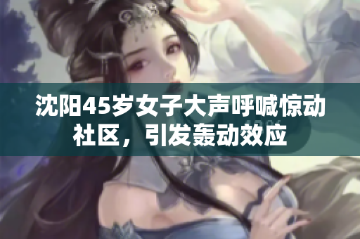 沈陽(yáng)45歲女子大聲呼喊驚動(dòng)社區(qū)，引發(fā)轟動(dòng)效應(yīng)
