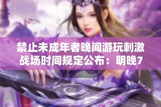禁止未成年者晚間游玩刺激戰(zhàn)場(chǎng)時(shí)間規(guī)定公布：明晚7點(diǎn)后停止訪問