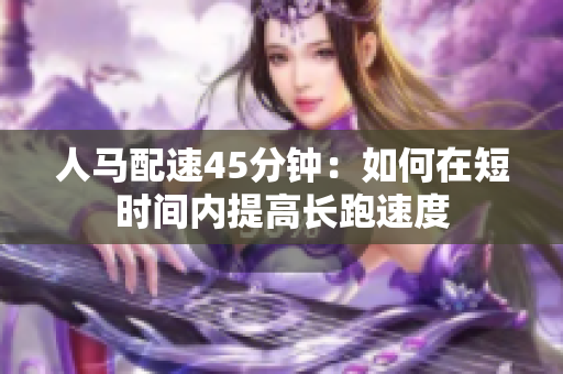 人馬配速45分鐘：如何在短時間內(nèi)提高長跑速度