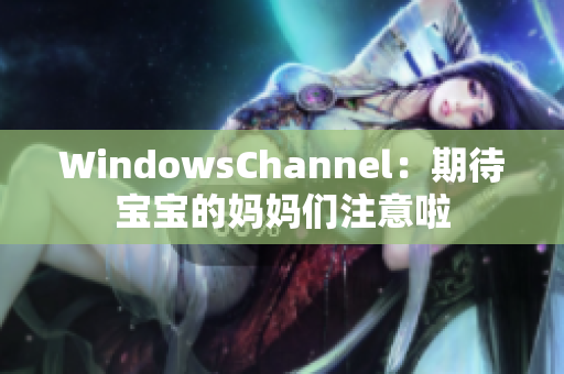 WindowsChannel：期待寶寶的媽媽們注意啦