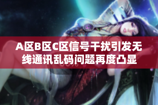A區(qū)B區(qū)C區(qū)信號(hào)干擾引發(fā)無(wú)線(xiàn)通訊亂碼問(wèn)題再度凸顯