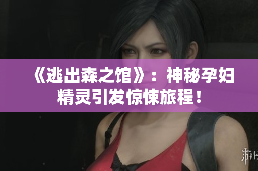 《逃出森之館》：神秘孕婦精靈引發(fā)驚悚旅程！