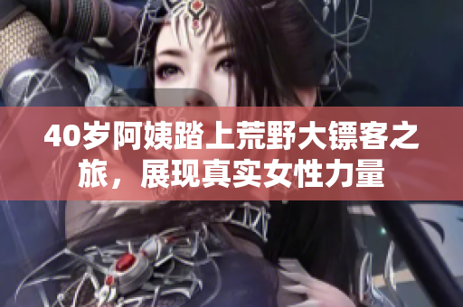 40歲阿姨踏上荒野大鏢客之旅，展現(xiàn)真實女性力量