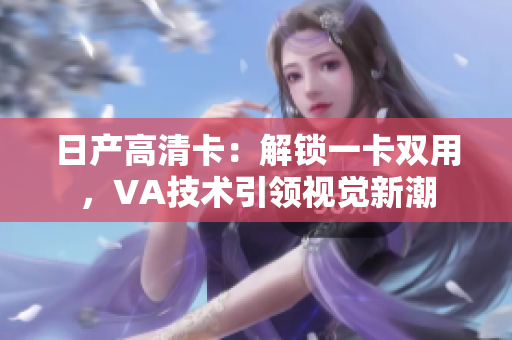日產(chǎn)高清卡：解鎖一卡雙用，VA技術(shù)引領(lǐng)視覺新潮
