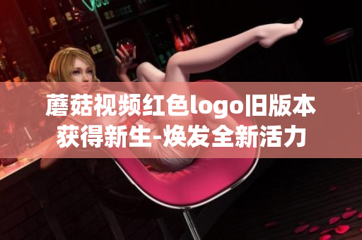 蘑菇視頻紅色logo舊版本獲得新生-煥發(fā)全新活力