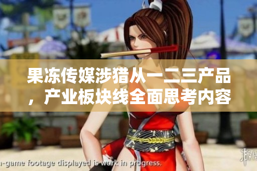 果凍傳媒涉獵從一二三產(chǎn)品，產(chǎn)業(yè)板塊線全面思考內(nèi)容營(yíng)銷增長(zhǎng)