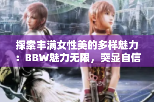 探索豐滿女性美的多樣魅力：BBW魅力無限，突顯自信魅力，引領(lǐng)時尚潮流