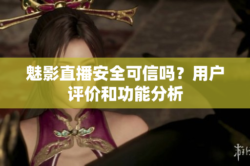 魅影直播安全可信嗎？用戶評價(jià)和功能分析