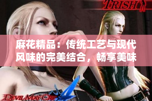 麻花精品：傳統(tǒng)工藝與現(xiàn)代風(fēng)味的完美結(jié)合，暢享美味與品質(zhì)的精致體驗(yàn)