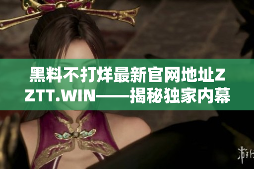 黑料不打烊最新官網(wǎng)地址ZZTT.WIN——揭秘獨(dú)家內(nèi)幕，發(fā)現(xiàn)身邊的不為人知。