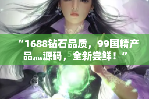 “1688鉆石品質(zhì)，99國精產(chǎn)品灬源碼，全新嘗鮮！”