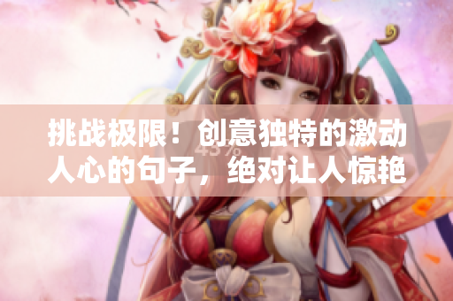 挑戰(zhàn)極限！創(chuàng)意獨(dú)特的激動(dòng)人心的句子，絕對讓人驚艷，還有你想不到的意外收獲！