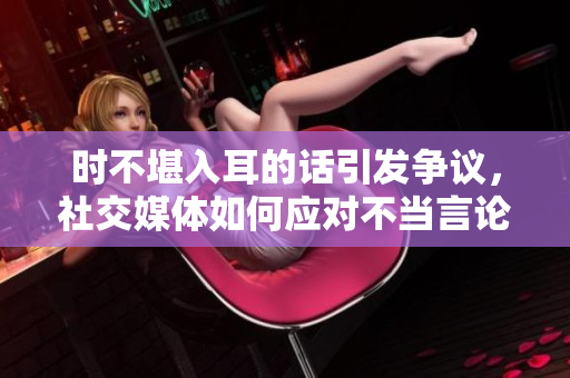 時不堪入耳的話引發(fā)爭議，社交媒體如何應(yīng)對不當(dāng)言論和網(wǎng)絡(luò)暴力問題？