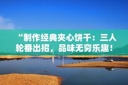 “制作經(jīng)典夾心餅干：三人輪番出招，品味無窮樂趣！”