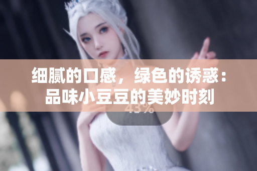 細(xì)膩的口感，綠色的誘惑：品味小豆豆的美妙時(shí)刻