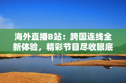 海外直播B站：跨國連線全新體驗，精彩節(jié)目盡收眼底