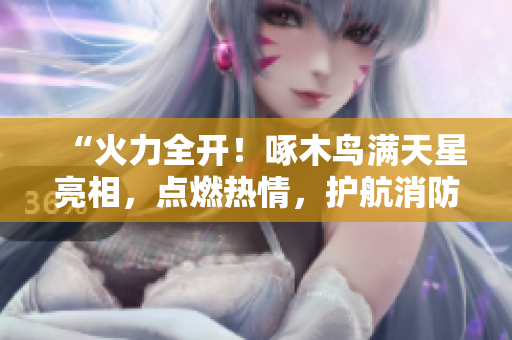 “火力全開！啄木鳥滿天星亮相，點燃熱情，護航消防！”