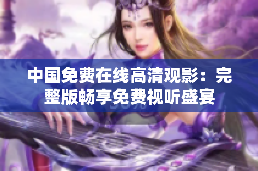 中國免費在線高清觀影：完整版暢享免費視聽盛宴