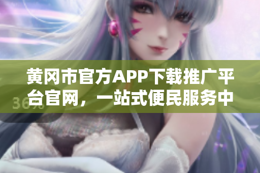 黃岡市官方APP下載推廣平臺官網(wǎng)，一站式便民服務(wù)中心