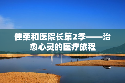 佳柔和醫(yī)院長第2季——治愈心靈的醫(yī)療旅程