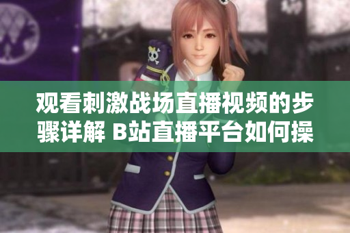觀看刺激戰(zhàn)場直播視頻的步驟詳解 B站直播平臺如何操作