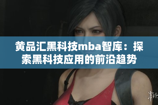 黃品匯黑科技mba智庫：探索黑科技應(yīng)用的前沿趨勢