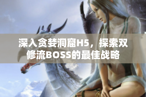 深入貪婪洞窟H5，探索雙修流BOSS的最佳戰(zhàn)略