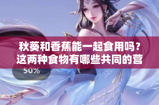 秋葵和香蕉能一起食用嗎？這兩種食物有哪些共同的營養(yǎng)價值和潛在的健康益處？