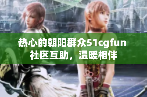熱心的朝陽(yáng)群眾51cgfun 社區(qū)互助，溫暖相伴