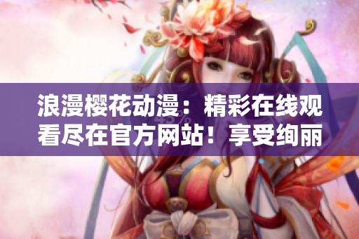 浪漫櫻花動漫：精彩在線觀看盡在官方網站！享受絢麗畫面，感受浪漫情懷。