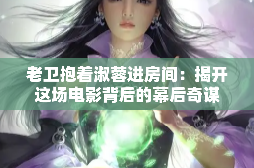 老衛(wèi)抱著淑蓉進(jìn)房間：揭開這場電影背后的幕后奇謀