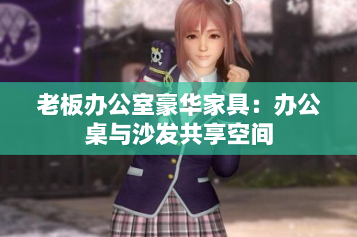 老板辦公室豪華家具：辦公桌與沙發(fā)共享空間