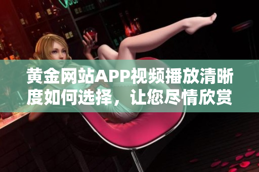 黃金網站APP視頻播放清晰度如何選擇，讓您盡情欣賞最佳畫質展現