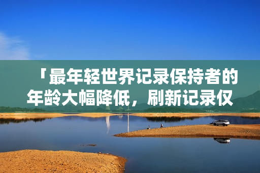 「最年輕世界記錄保持者的年齡大幅降低，刷新記錄僅需…」