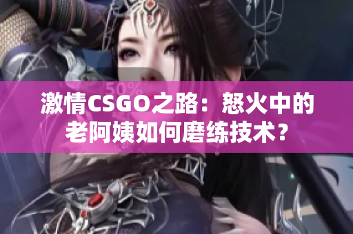 激情CSGO之路：怒火中的老阿姨如何磨練技術(shù)？