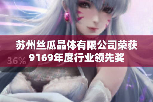 蘇州絲瓜晶體有限公司榮獲9169年度行業(yè)領(lǐng)先獎