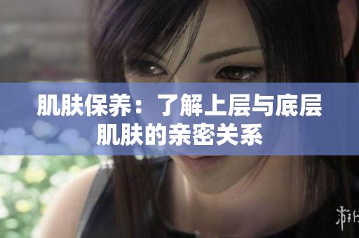 肌膚保養(yǎng)：了解上層與底層肌膚的親密關系