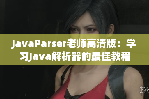 JavaParser老師高清版：學習Java解析器的最佳教程